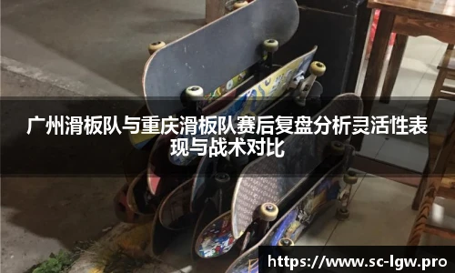 广州滑板队与重庆滑板队赛后复盘分析灵活性表现与战术对比